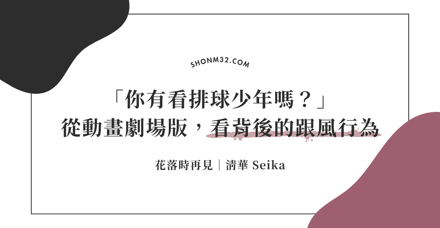 你有看排球少年嗎？」從動畫劇場版，看背後的跟風行為– 花落時再見